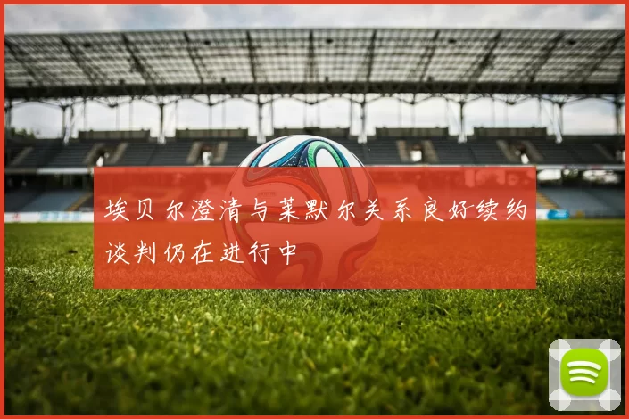 埃贝尔澄清与莱默尔关系良好续约谈判仍在进行中