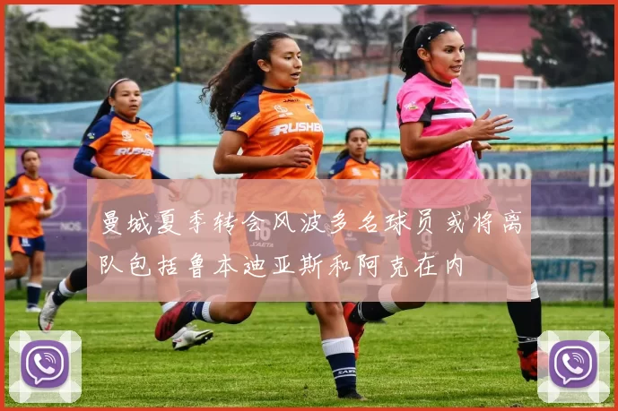 曼城夏季转会风波多名球员或将离队包括鲁本迪亚斯和阿克在内
