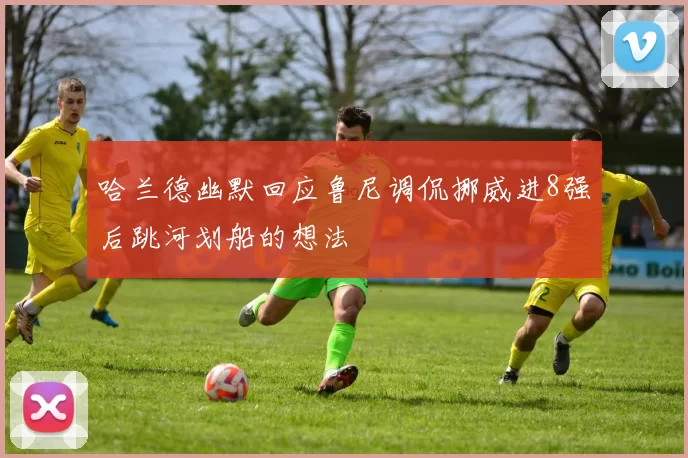 哈兰德幽默回应鲁尼调侃挪威进8强后跳河划船的想法