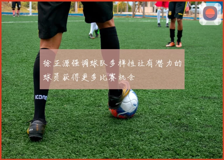 徐正源强调球队多样性让有潜力的球员获得更多比赛机会