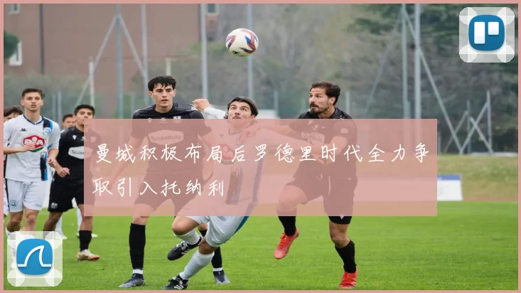 曼城积极布局后罗德里时代全力争取引入托纳利