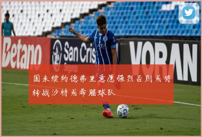 国米续约德弗里意愿强烈否则或将转战沙特或希腊球队