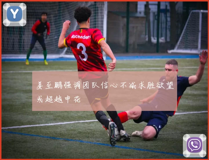 姜至鹏强调团队信心不减求胜欲望或超越申花