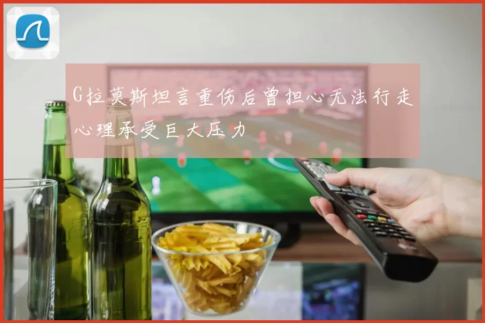 G拉莫斯坦言重伤后曾担心无法行走心理承受巨大压力