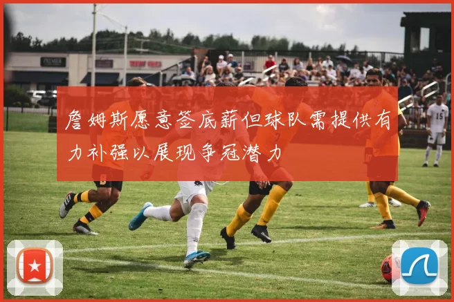 詹姆斯愿意签底薪但球队需提供有力补强以展现争冠潜力