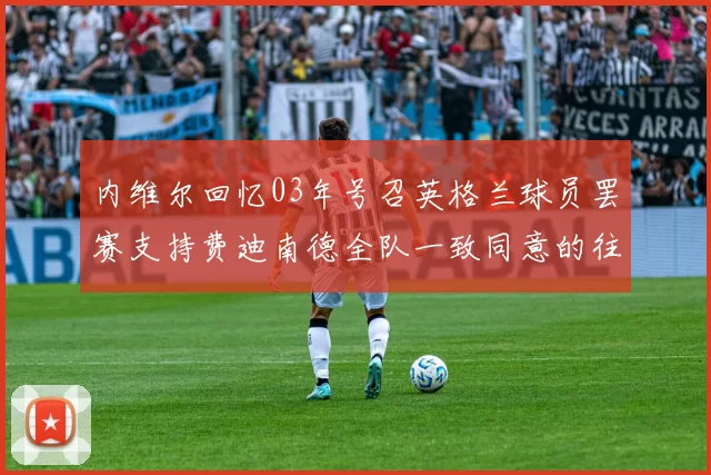 内维尔回忆03年号召英格兰球员罢赛支持费迪南德全队一致同意的往事