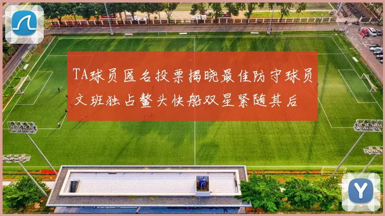 TA球员匿名投票揭晓最佳防守球员文班独占鳌头快船双星紧随其后