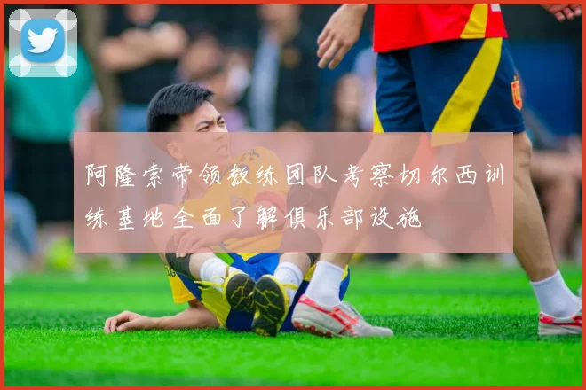 阿隆索带领教练团队考察切尔西训练基地全面了解俱乐部设施